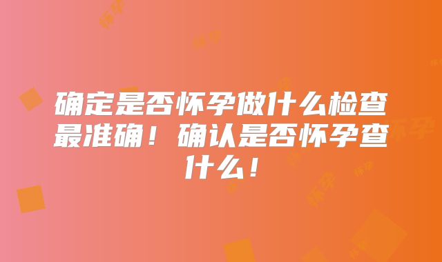 确定是否怀孕做什么检查最准确!确认是否怀孕查什么!