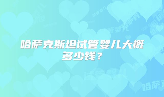 哈萨克斯坦试管婴儿大概多少钱？