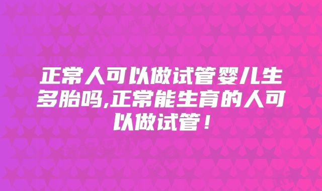 正常人可以做试管婴儿生多胎吗,正常能生育的人可以做试管!