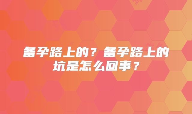 备孕路上的？备孕路上的坑是怎么回事？