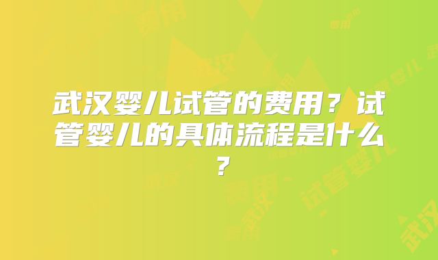 武汉婴儿试管的费用？试管婴儿的具体流程是什么？