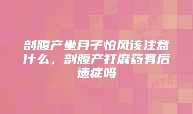 剖腹产坐月子怕风该注意什么,剖腹产打麻药有后遗症吗