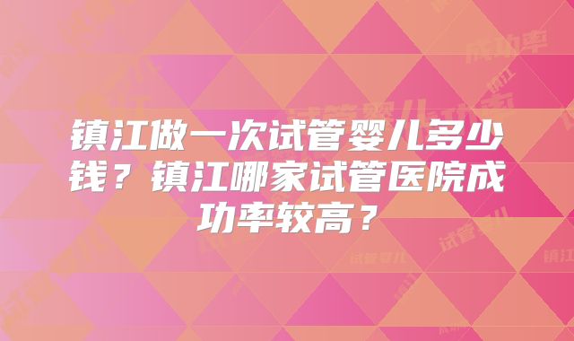 镇江做一次试管婴儿多少钱？镇江哪家试管医院成功率较高？
