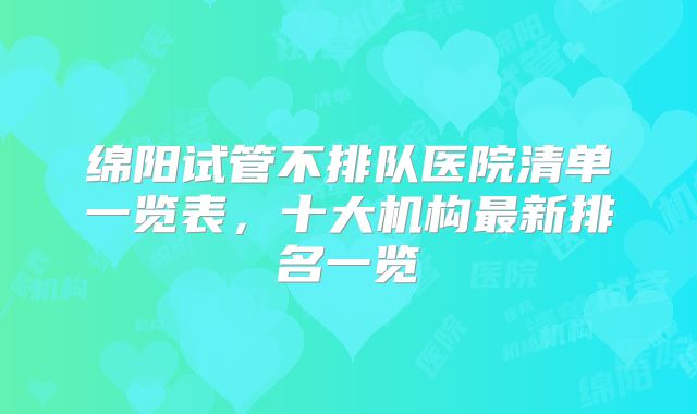 绵阳试管不排队医院清单一览表,十大机构最新排名一览
