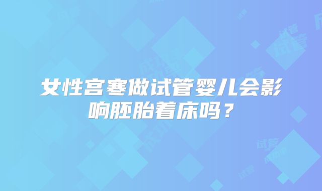 女性宫寒做试管婴儿会影响胚胎着床吗?