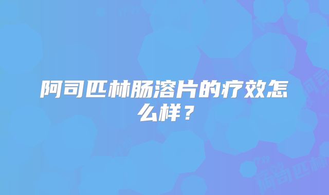 阿司匹林肠溶片的疗效怎么样？