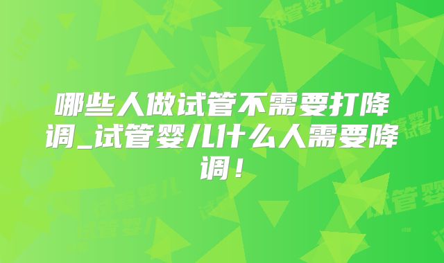 哪些人做试管不需要打降调_试管婴儿什么人需要降调！