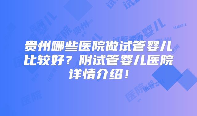 贵州哪些医院做试管婴儿比较好?附试管婴儿医院详情介绍!