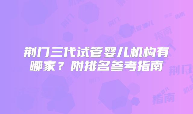 荆门三代试管婴儿机构有哪家？附排名参考指南