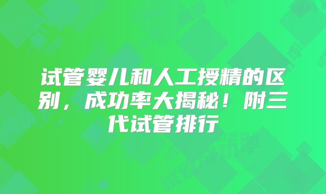 试管婴儿和人工授精的区别，成功率大揭秘！附三代试管排行