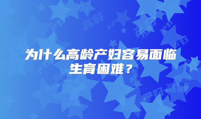 为什么高龄产妇容易面临生育困难？