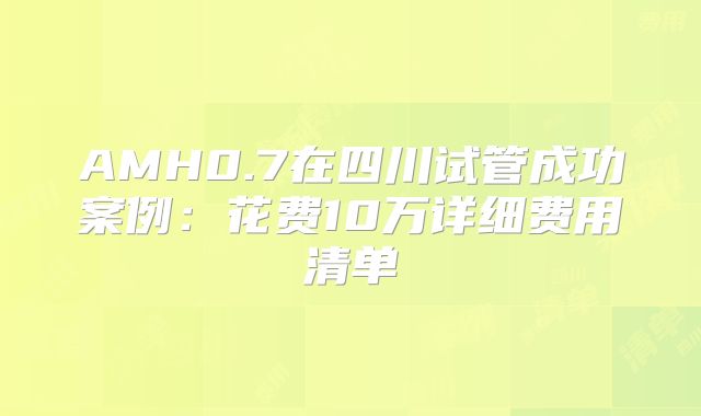 AMH0.7在四川试管成功案例：花费10万详细费用清单
