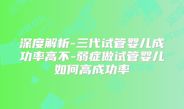 深度解析-三代试管婴儿成功率高不-弱症做试管婴儿如何高成功率
