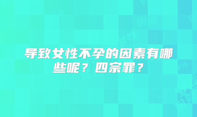 导致女性不孕的因素有哪些呢？四宗罪？