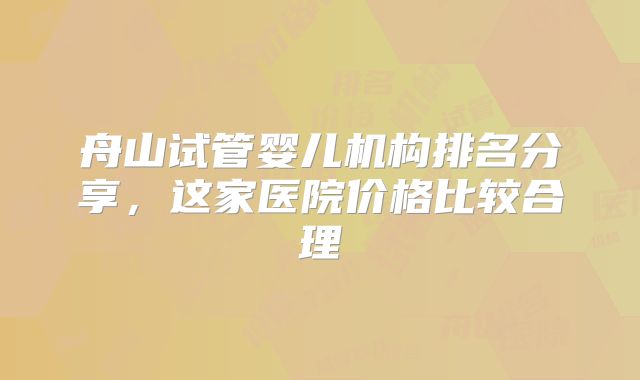 舟山试管婴儿机构排名分享，这家医院价格比较合理