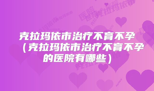 克拉玛依市治疗不育不孕（克拉玛依市治疗不育不孕的医院有哪些）