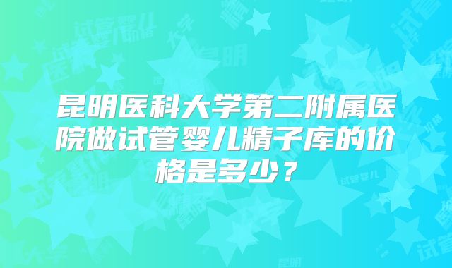 昆明医科大学第二附属医院做试管婴儿精子库的价格是多少?