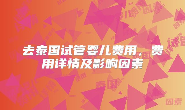 去泰国试管婴儿费用,费用详情及影响因素