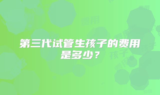 第三代试管生孩子的费用是多少?