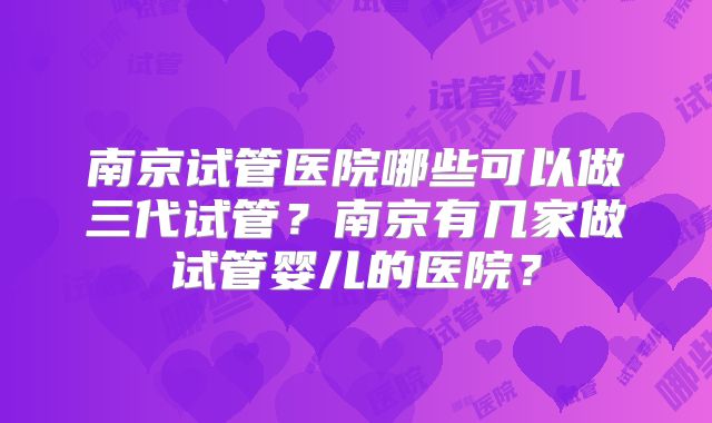 南京试管医院哪些可以做三代试管？南京有几家做试管婴儿的医院？