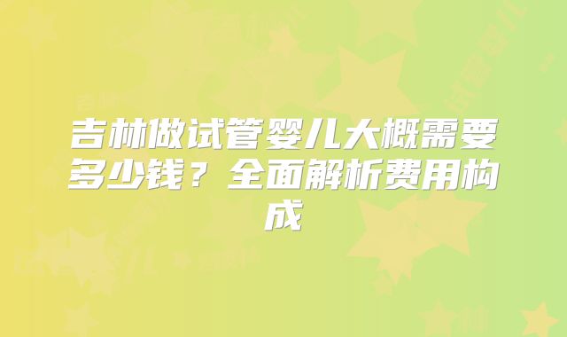 吉林做试管婴儿大概需要多少钱?全面解析费用构成