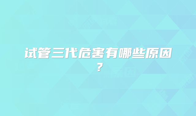 试管三代危害有哪些原因？