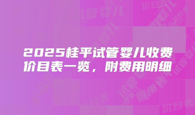 2025桂平试管婴儿收费价目表一览，附费用明细