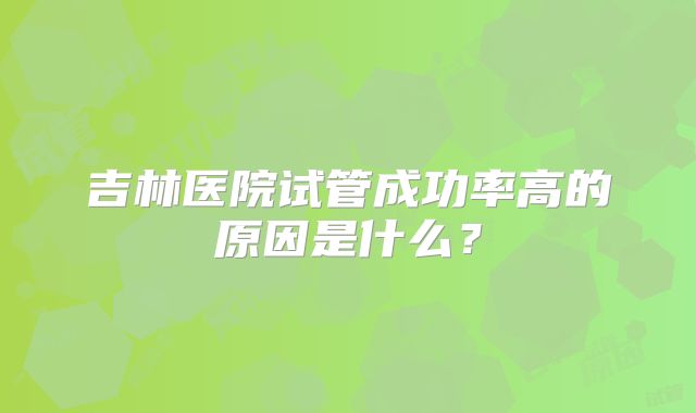吉林医院试管成功率高的原因是什么？