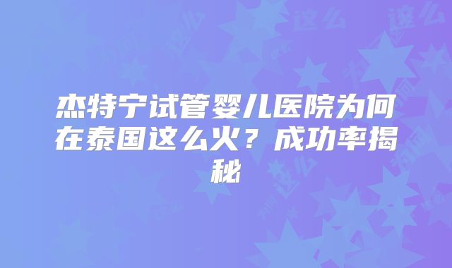 杰特宁试管婴儿医院为何在泰国这么火？成功率揭秘