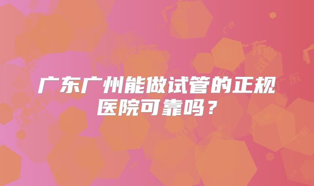 广东广州能做试管的正规医院可靠吗？