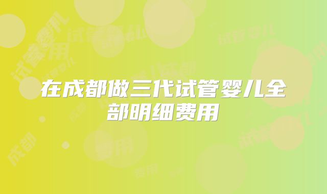 在成都做三代试管婴儿全部明细费用