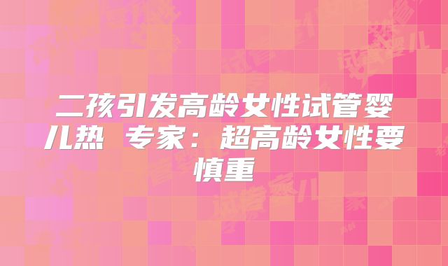二孩引发高龄女性试管婴儿热 专家:超高龄女性要慎重