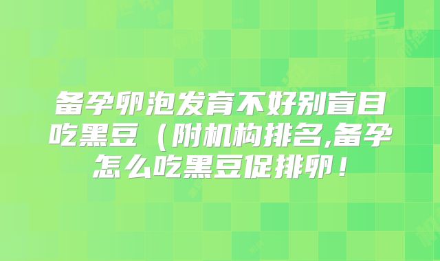 备孕卵泡发育不好别盲目吃黑豆（附机构排名,备孕怎么吃黑豆促排卵！