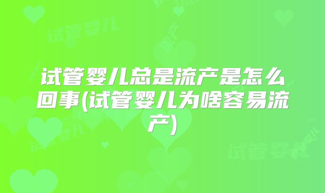 试管婴儿总是流产是怎么回事(试管婴儿为啥容易流产)