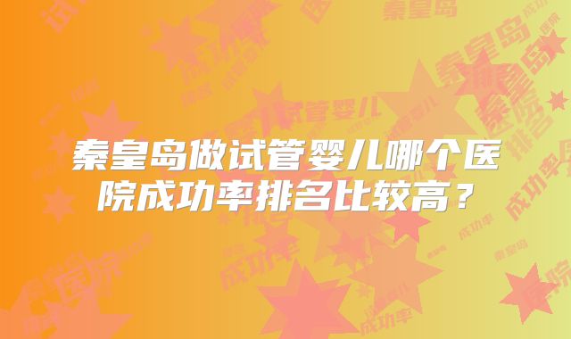 秦皇岛做试管婴儿哪个医院成功率排名比较高？