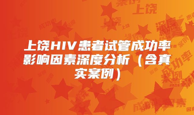 上饶HIV患者试管成功率影响因素深度分析(含真实案例)