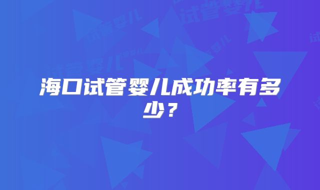 海口试管婴儿成功率有多少？