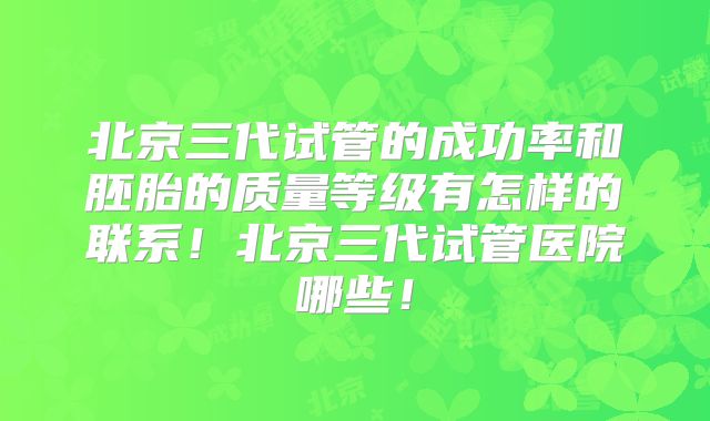 北京三代试管的成功率和胚胎的质量等级有怎样的联系！北京三代试管医院哪些！