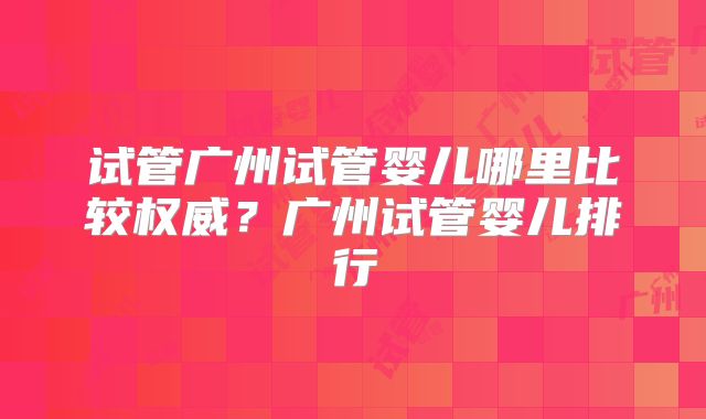 试管广州试管婴儿哪里比较权威？广州试管婴儿排行