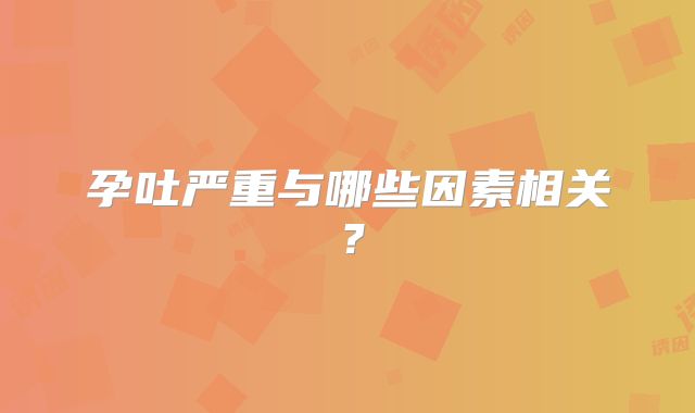 孕吐严重与哪些因素相关？
