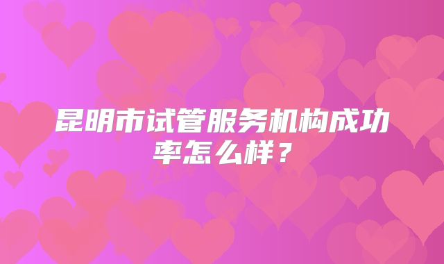 昆明市试管服务机构成功率怎么样？