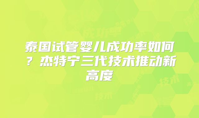 泰国试管婴儿成功率如何？杰特宁三代技术推动新高度