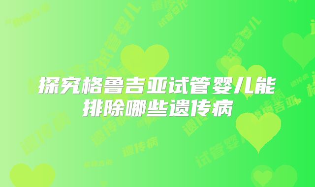 探究格鲁吉亚试管婴儿能排除哪些遗传病