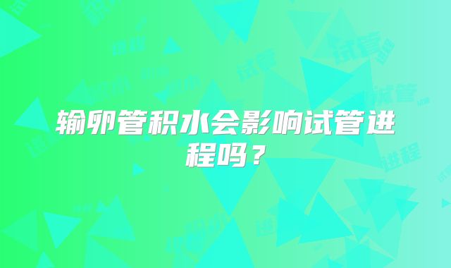 输卵管积水会影响试管进程吗？