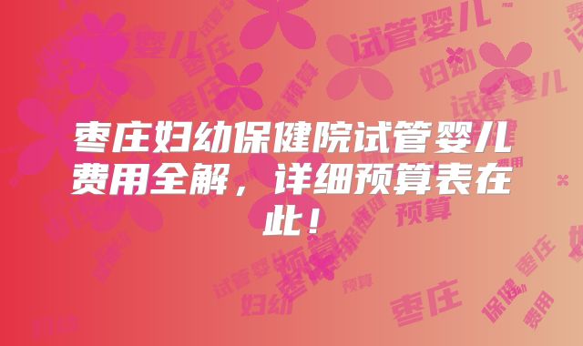 枣庄妇幼保健院试管婴儿费用全解，详细预算表在此！