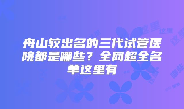 舟山较出名的三代试管医院都是哪些？全网超全名单这里有