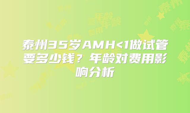 泰州35岁AMH<1做试管要多少钱？年龄对费用影响分析
