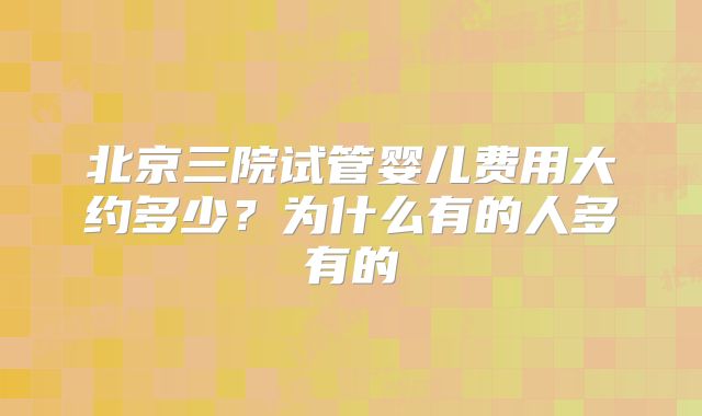 北京三院试管婴儿费用大约多少?为什么有的人多有的