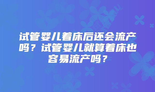 试管婴儿着床后还会流产吗?试管婴儿就算着床也容易流产吗?