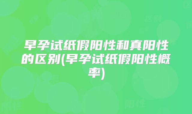 早孕试纸假阳性和真阳性的区别(早孕试纸假阳性概率)